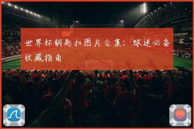 世界杯钥匙扣图片合集：球迷必备收藏指南