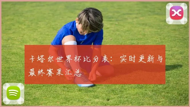 卡塔尔世界杯比分表：实时更新与最终赛果汇总