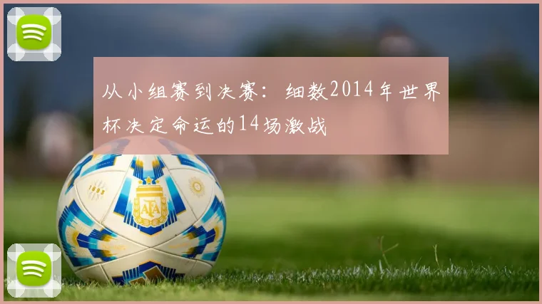 从小组赛到决赛：细数2014年世界杯决定命运的14场激战