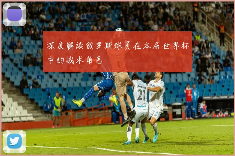 深度解读俄罗斯球员在本届世界杯中的战术角色