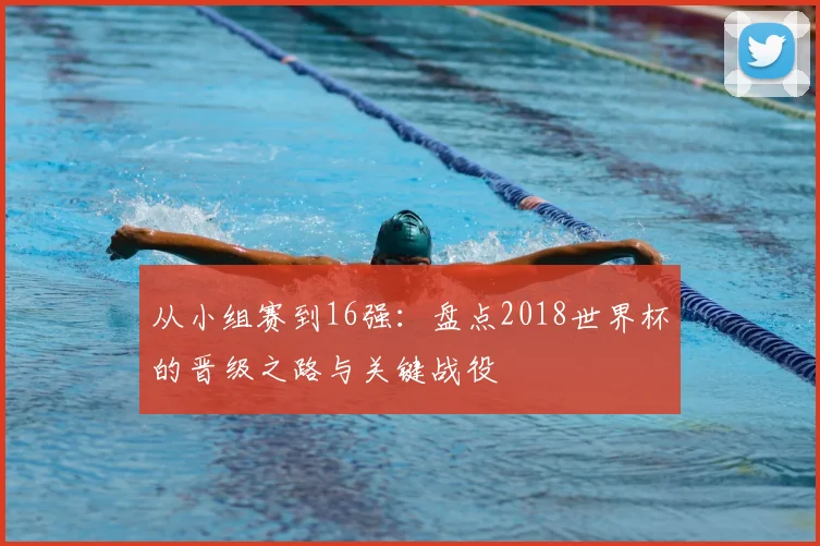 从小组赛到16强：盘点2018世界杯的晋级之路与关键战役