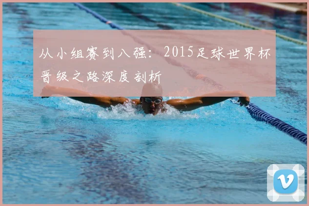 从小组赛到八强：2015足球世界杯晋级之路深度剖析
