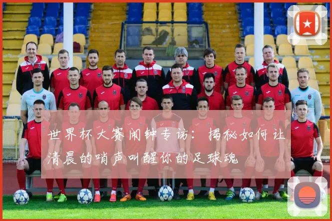 世界杯大赛闹钟专访：揭秘如何让清晨的哨声叫醒你的足球魂