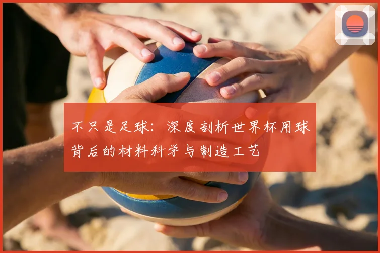 不只是足球：深度剖析世界杯用球背后的材料科学与制造工艺