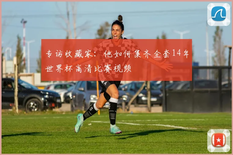 专访收藏家:他如何集齐全套14年世界杯高清比赛视频