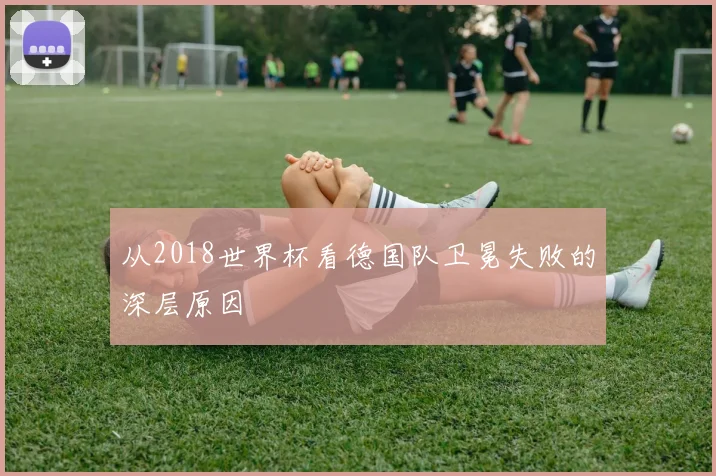 从2018世界杯看德国队卫冕失败的深层原因