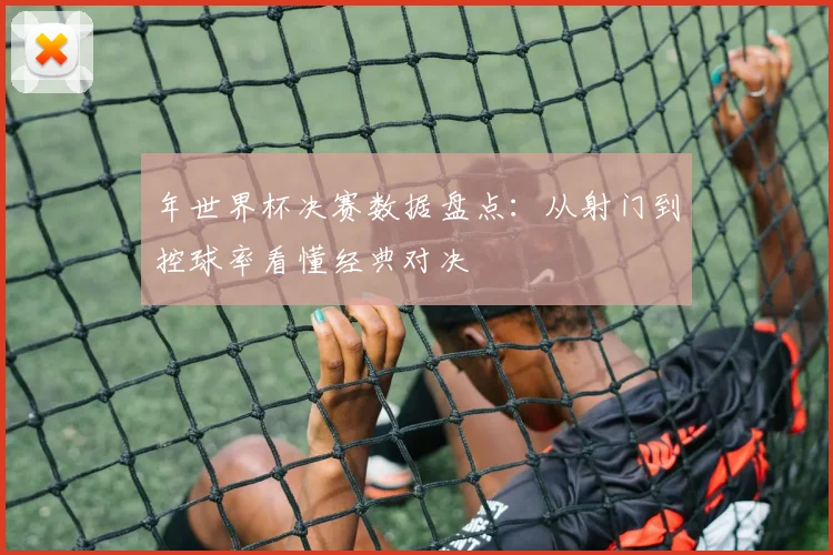 年世界杯决赛数据盘点：从射门到控球率看懂经典对决