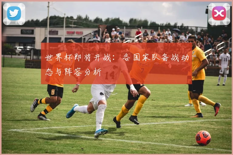世界杯即将开战:各国家队备战动态与阵容分析