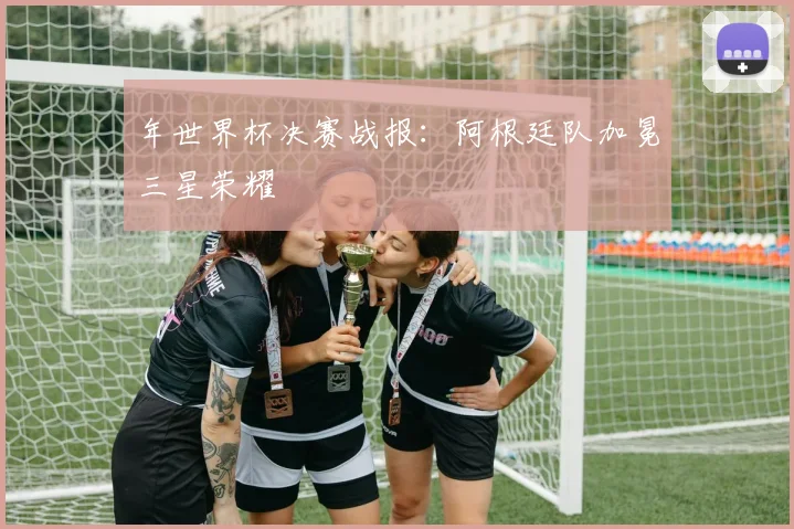 年世界杯决赛战报：阿根廷队加冕三星荣耀