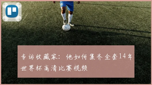 专访收藏家:他如何集齐全套14年世界杯高清比赛视频