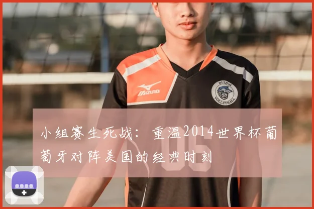 小组赛生死战:重温2014世界杯葡萄牙对阵美国的经典时刻