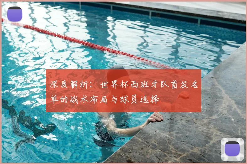 深度解析：世界杯西班牙队首发名单的战术布局与球员选择