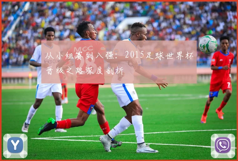 从小组赛到八强：2015足球世界杯晋级之路深度剖析