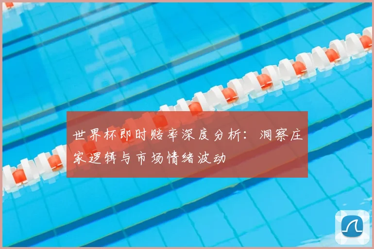 世界杯即时赔率深度分析:洞察庄家逻辑与市场情绪波动