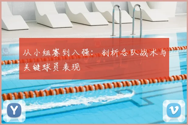 从小组赛到八强：剖析各队战术与关键球员表现