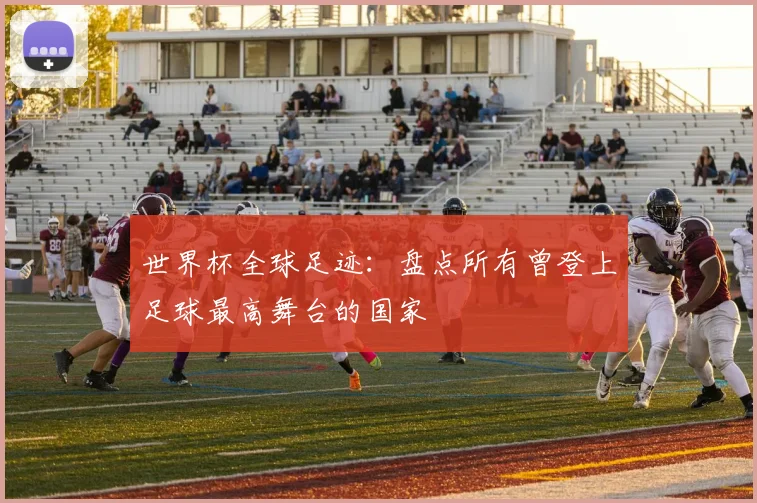 世界杯全球足迹:盘点所有曾登上足球最高舞台的国家