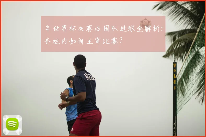 年世界杯决赛法国队进球全解析：齐达内如何主宰比赛？