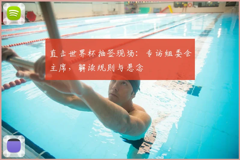 直击世界杯抽签现场:专访组委会主席,解读规则与悬念