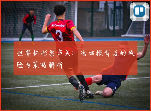 世界杯彩票串关：高回报背后的风险与策略解析