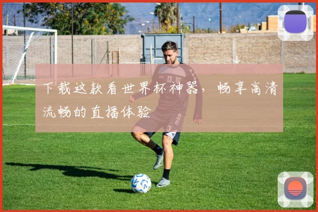 下载这款看世界杯神器，畅享高清流畅的直播体验