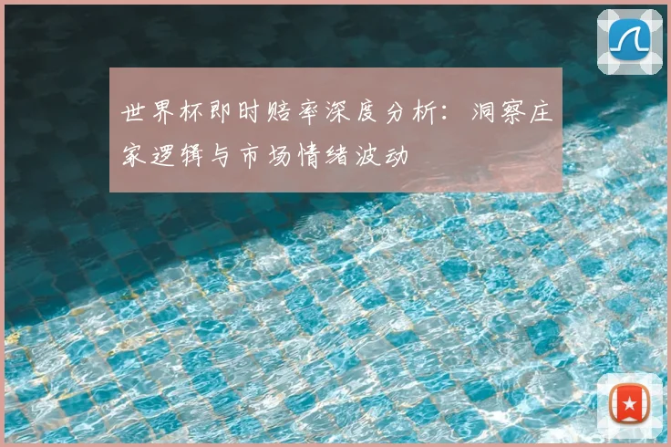 世界杯即时赔率深度分析:洞察庄家逻辑与市场情绪波动