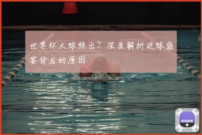 世界杯大球频出?深度解析进球盛宴背后的原因