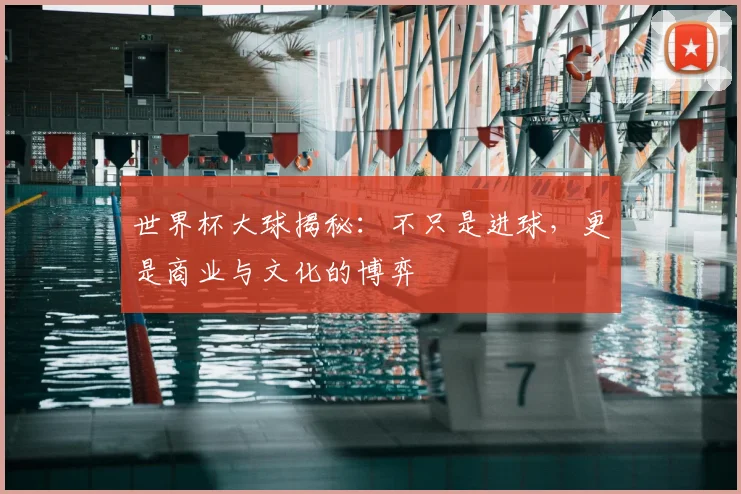 世界杯大球揭秘：不只是进球，更是商业与文化的博弈