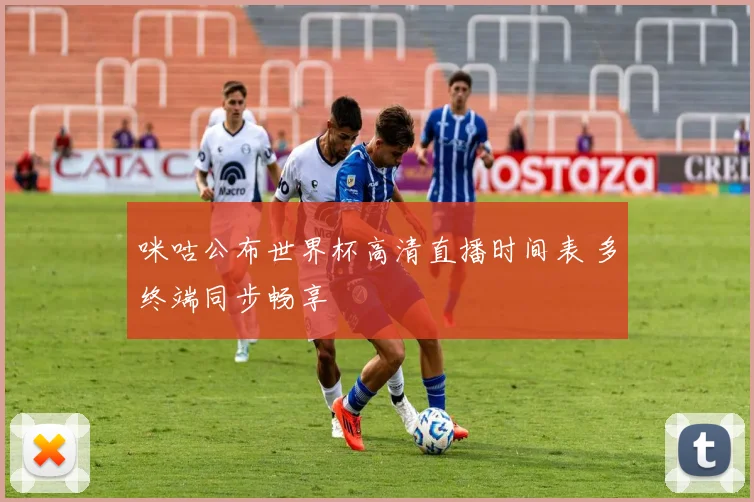 咪咕公布世界杯高清直播时间表 多终端同步畅享