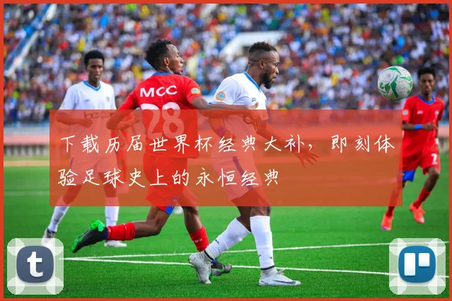 下载历届世界杯经典大补，即刻体验足球史上的永恒经典