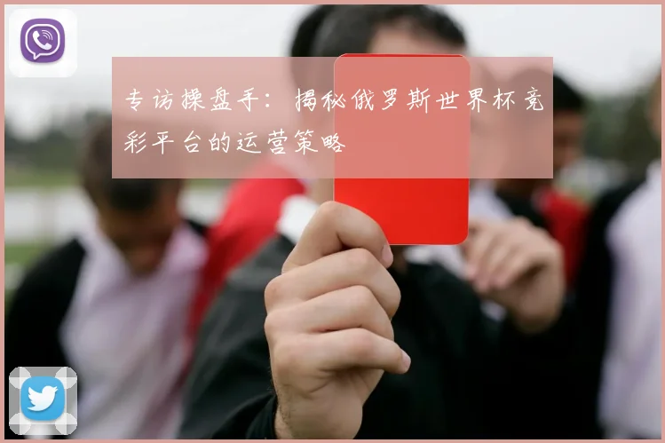 专访操盘手:揭秘俄罗斯世界杯竞彩平台的运营策略