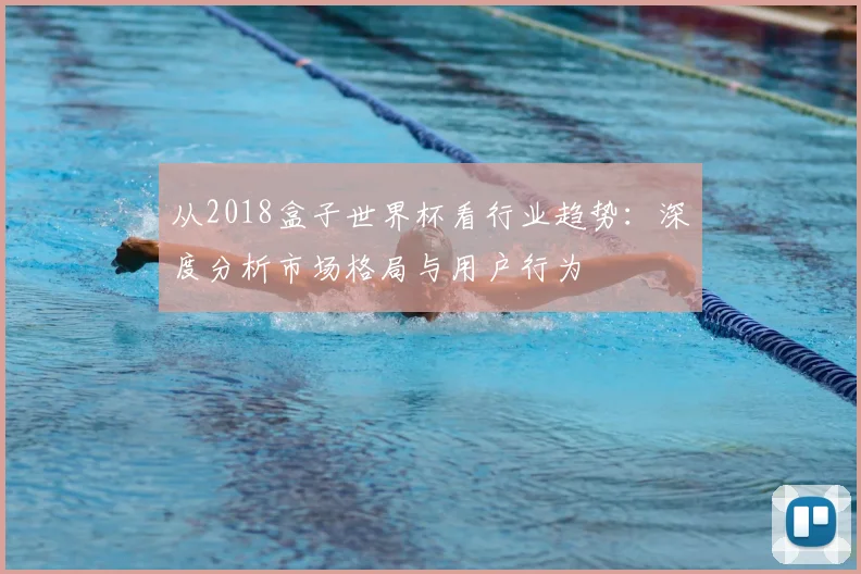 从2018盒子世界杯看行业趋势:深度分析市场格局与用户行为