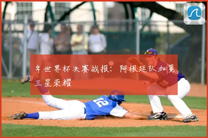年世界杯决赛战报：阿根廷队加冕三星荣耀