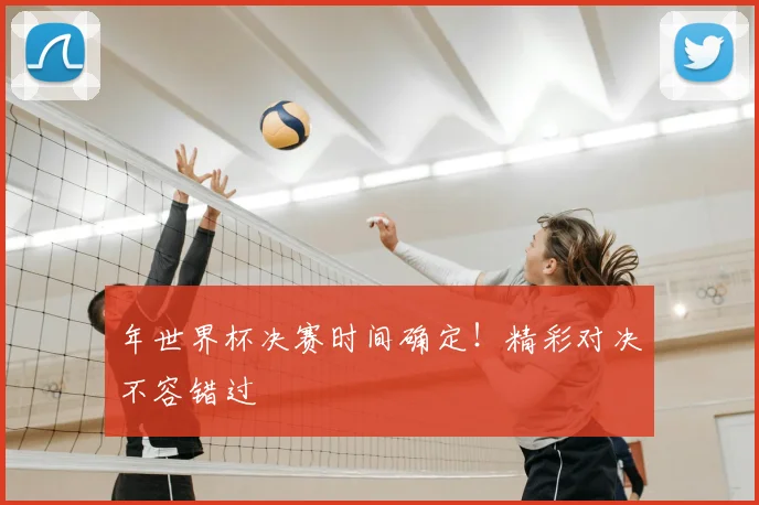 年世界杯决赛时间确定！精彩对决不容错过