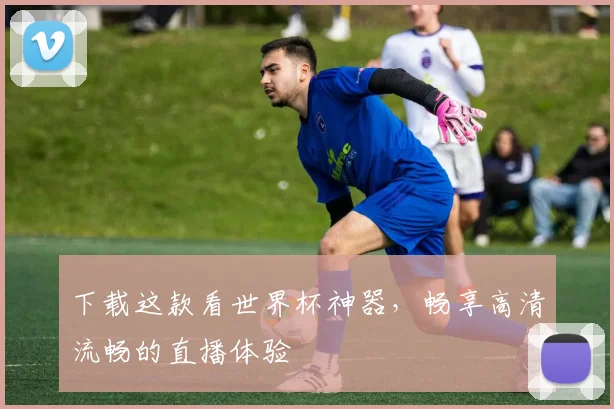 下载这款看世界杯神器，畅享高清流畅的直播体验