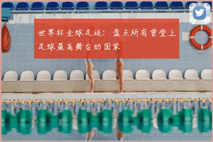 世界杯全球足迹：盘点所有曾登上足球最高舞台的国家