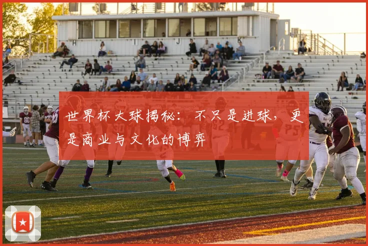 世界杯大球揭秘：不只是进球，更是商业与文化的博弈