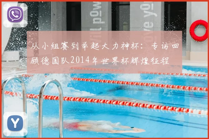 从小组赛到举起大力神杯：专访回顾德国队2014年世界杯辉煌征程
