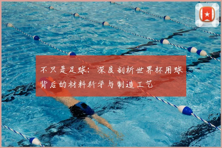 不只是足球：深度剖析世界杯用球背后的材料科学与制造工艺