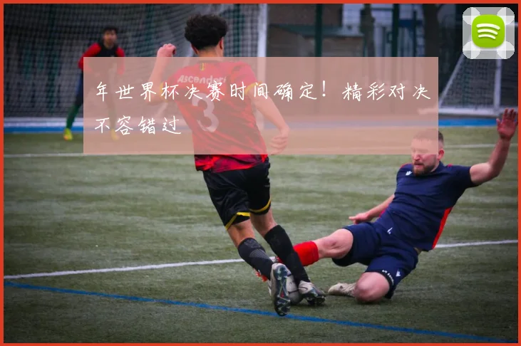 年世界杯决赛时间确定！精彩对决不容错过