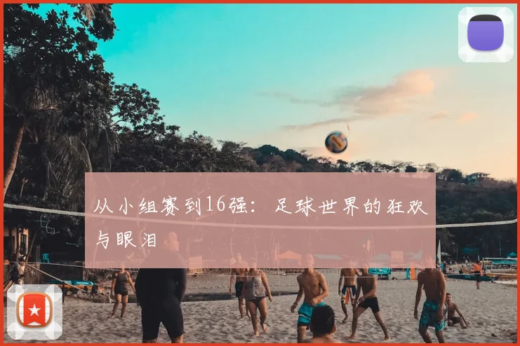 从小组赛到16强：足球世界的狂欢与眼泪